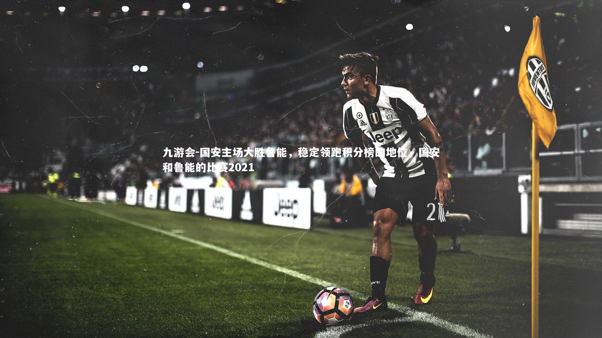 国安主场大胜鲁能,稳定领跑积分榜的地位,国安和鲁能的比赛2021
