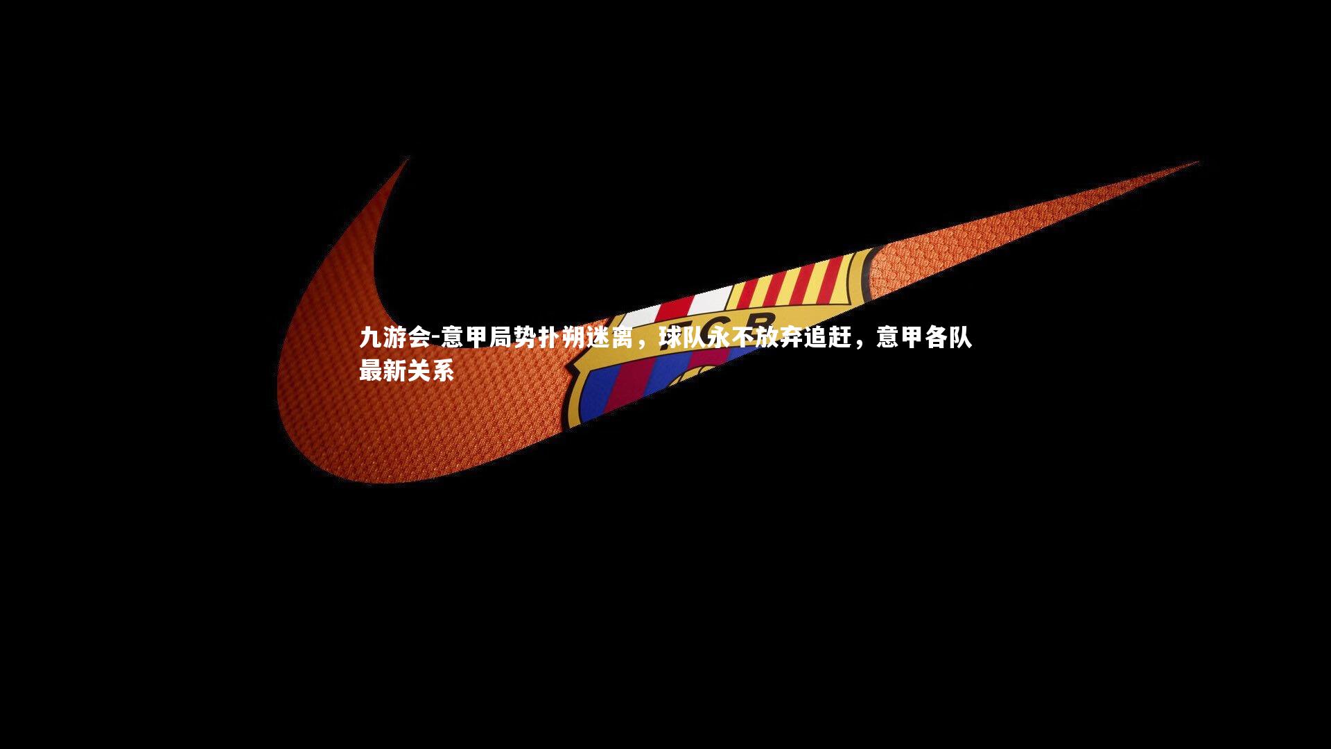 九游会-意甲局势扑朔迷离，球队永不放弃追赶，意甲各队最新关系