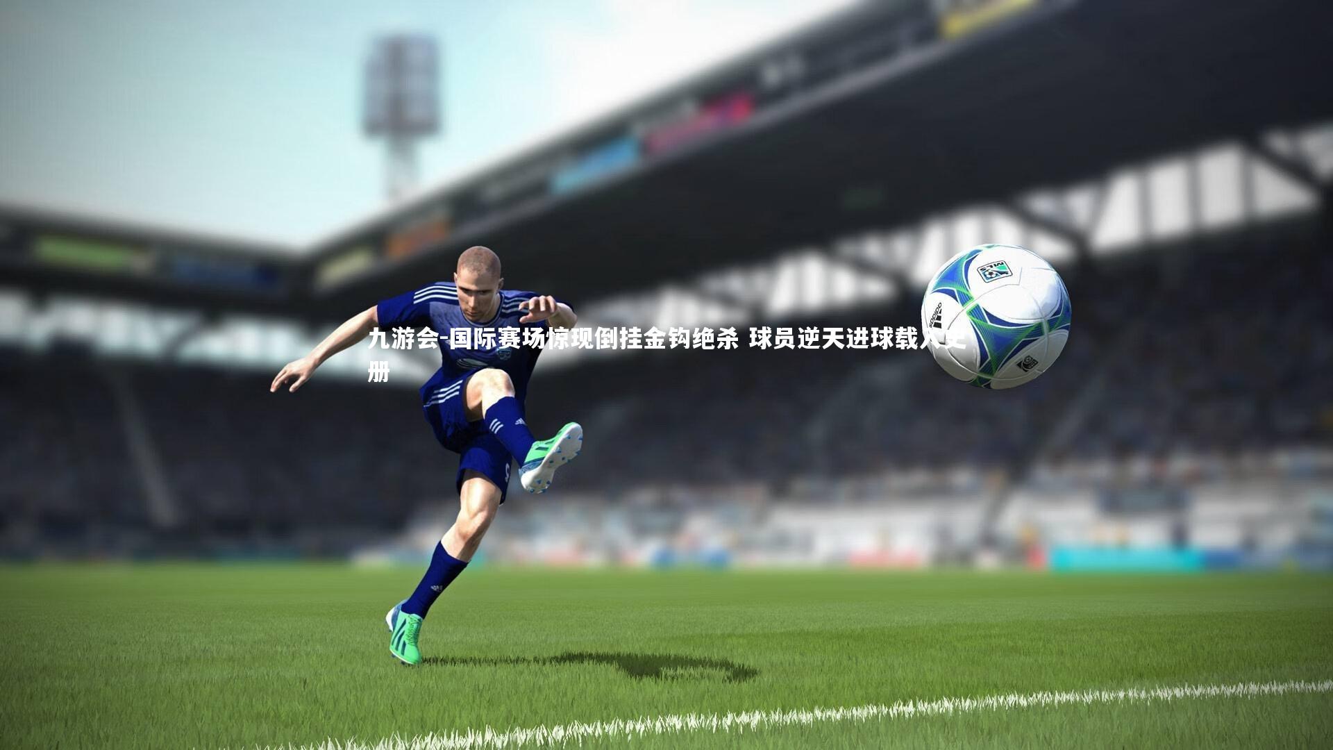 国际赛场惊现倒挂金钩绝杀 球员逆天进球载入史册