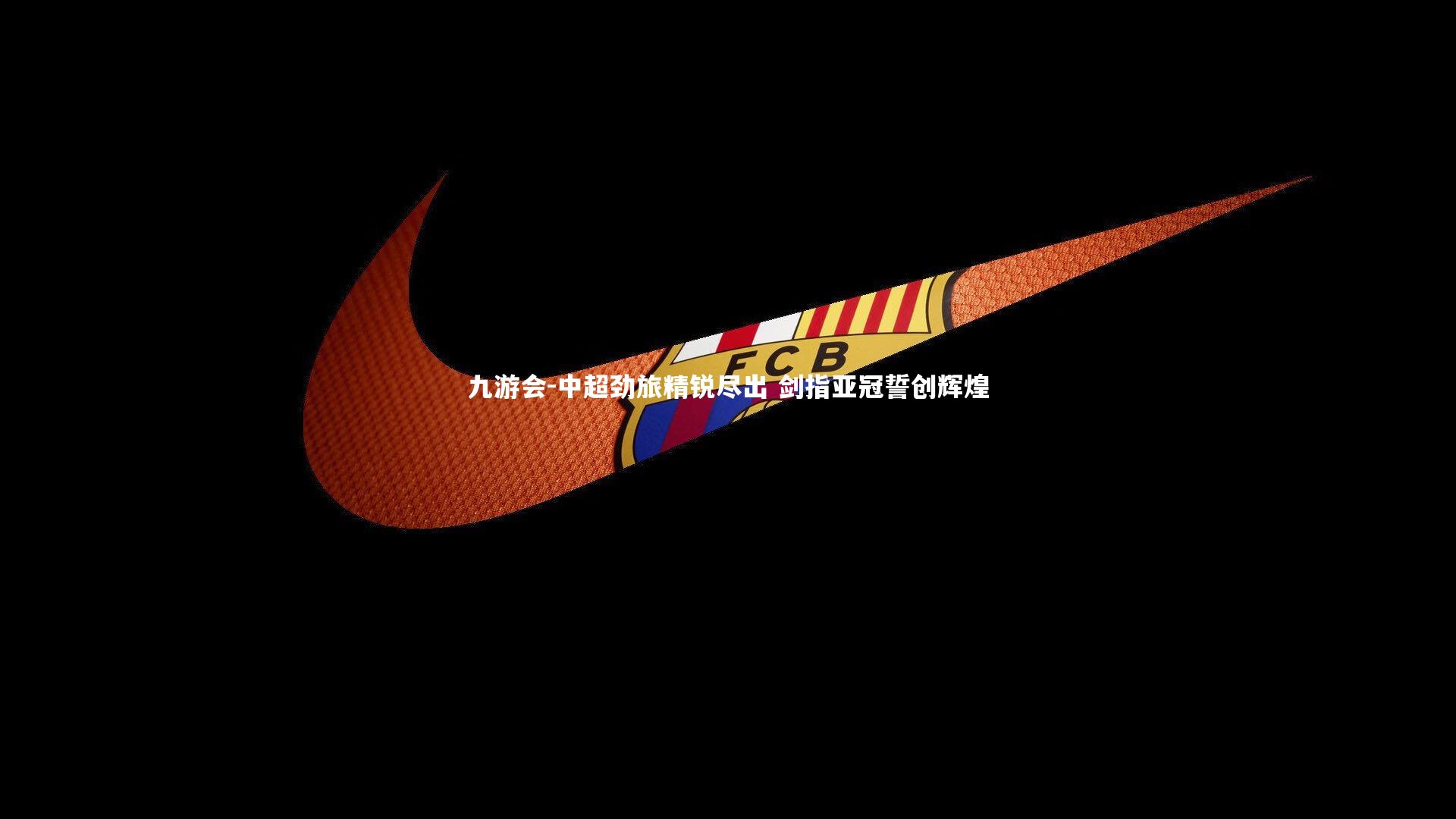 九游会-中超劲旅精锐尽出 剑指亚冠誓创辉煌