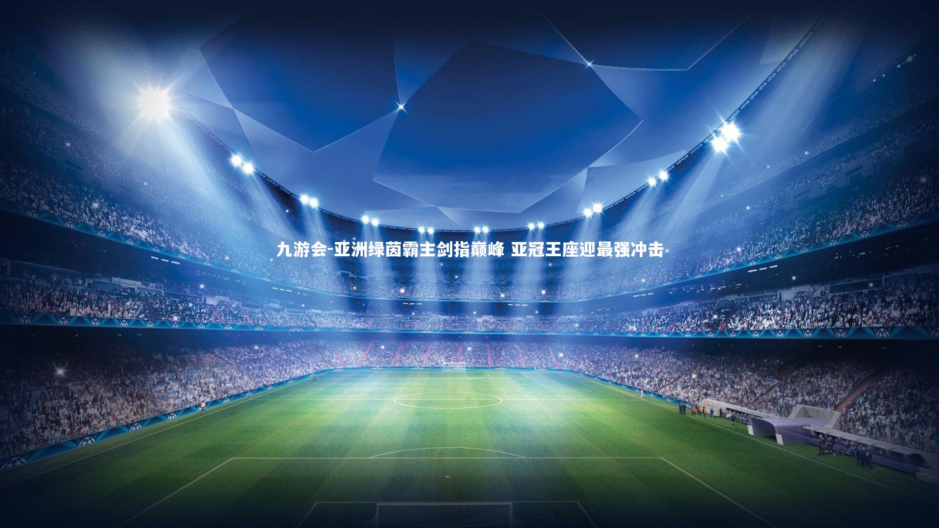 九游会-亚洲绿茵霸主剑指巅峰 亚冠王座迎最强冲击