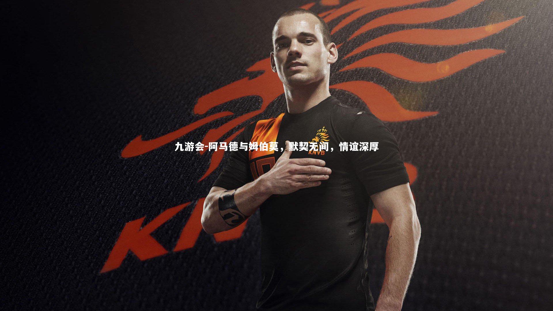 九游会-阿马德与姆伯莫，默契无间，情谊深厚